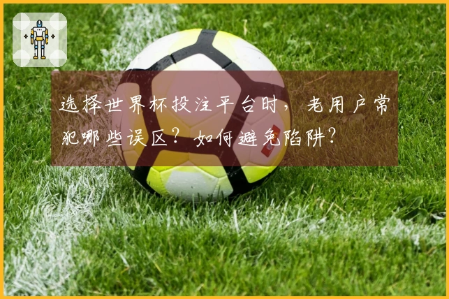 选择世界杯投注平台时，老用户常犯哪些误区？如何避免陷阱？