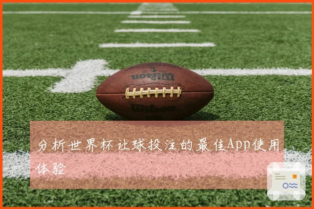 分析世界杯让球投注的最佳App使用体验