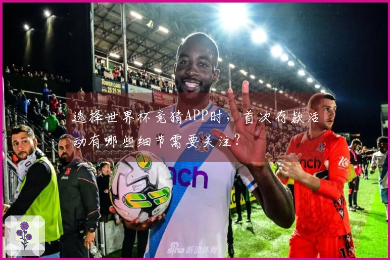 选择世界杯竞猜APP时，首次存款活动有哪些细节需要关注？