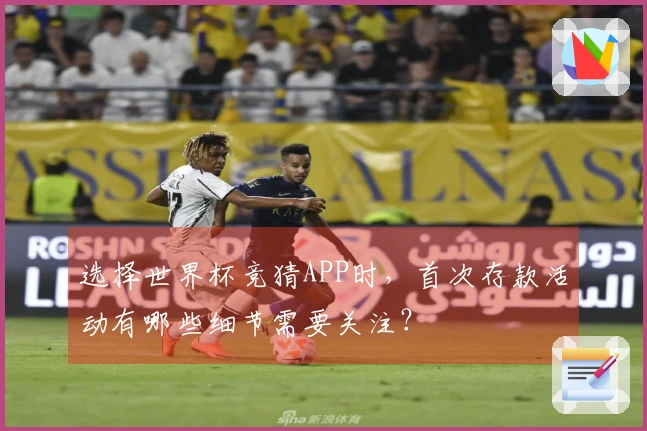 选择世界杯竞猜APP时，首次存款活动有哪些细节需要关注？