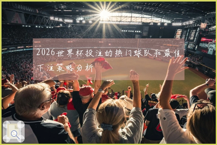 2026世界杯投注的热门球队和最佳下注策略分析