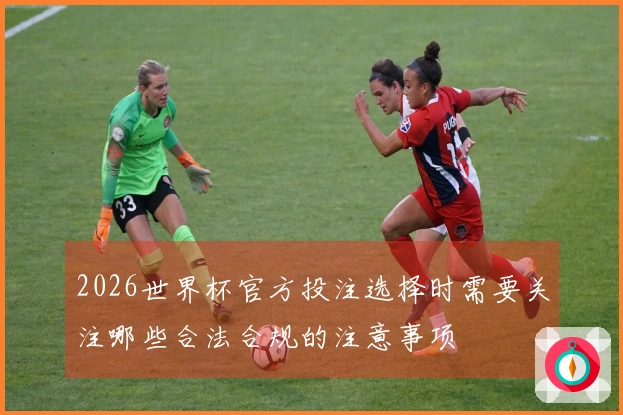 2026世界杯官方投注选择时需要关注哪些合法合规的注意事项