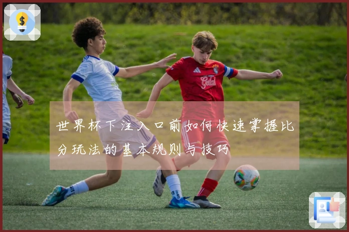 世界杯下注入口前如何快速掌握比分玩法的基本规则与技巧