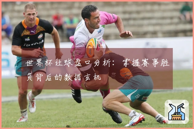 世界杯让球盘口分析：掌握赛事胜负背后的数据玄机