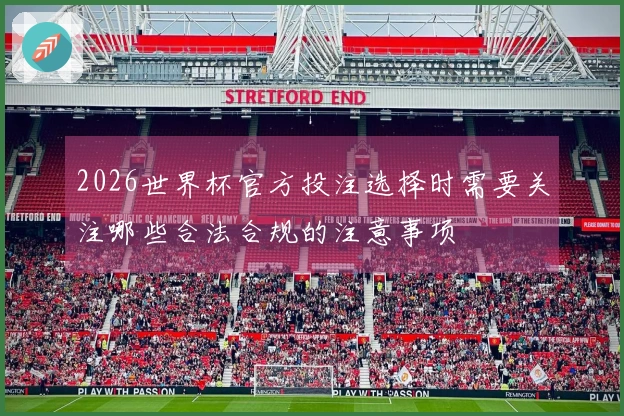 2026世界杯官方投注选择时需要关注哪些合法合规的注意事项