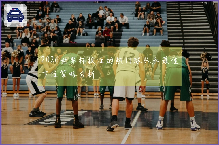 2026世界杯投注的热门球队和最佳下注策略分析
