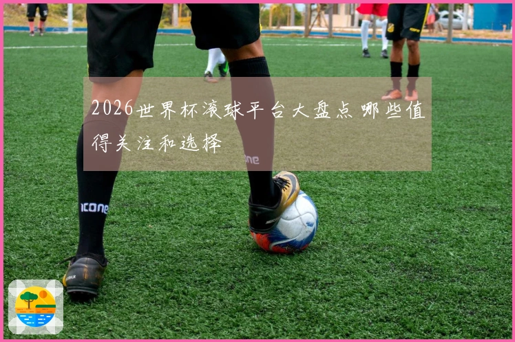 2026世界杯滚球平台大盘点 哪些值得关注和选择