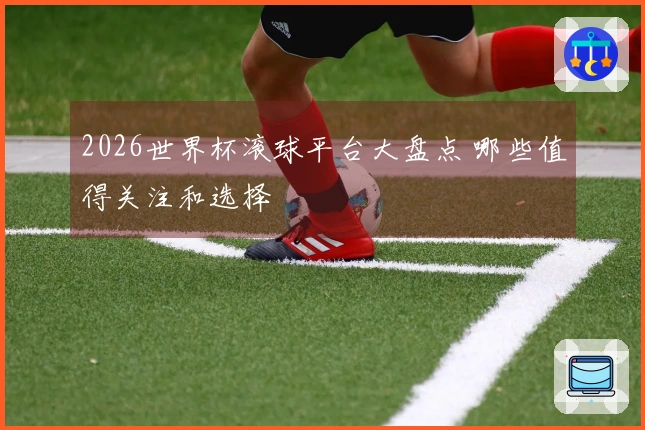 2026世界杯滚球平台大盘点 哪些值得关注和选择