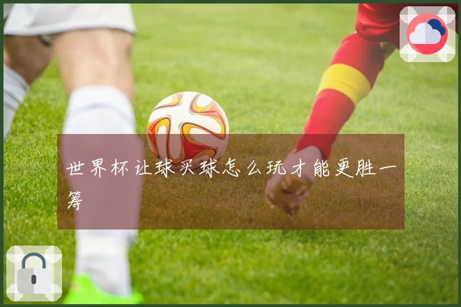 世界杯让球买球怎么玩才能更胜一筹
